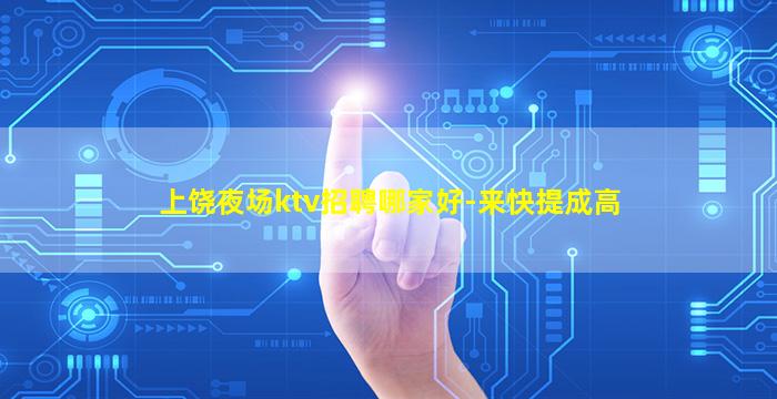 上饶夜场ktv招聘哪家好-来快提成高
